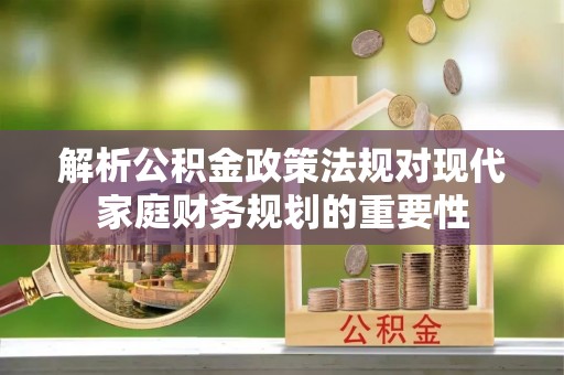 河曲解析公积金政策法规对现代家庭财务规划的重要性