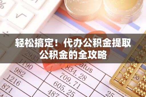 河曲轻松搞定！代办公积金提取公积金的全攻略