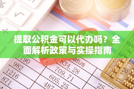 河曲提取公积金可以代办吗？全面解析政策与实操指南